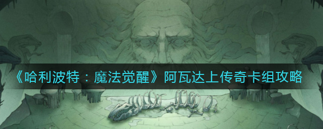 哈利波特：魔法觉醒阿瓦达上传奇卡组怎么组？哈利波特：魔法觉醒阿瓦达上传奇卡组介绍