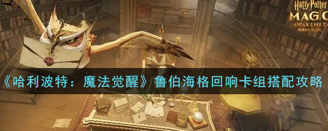 哈利波特:魔法觉醒鲁伯海格回响卡组怎么搭配?哈利波特:魔法觉醒鲁伯海格回响卡组搭配推荐