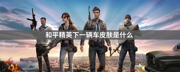 和平精英下一辆车皮肤是什么
